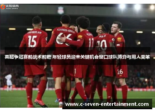 英超争冠赛前战术前瞻 年轻球员迎来关键机会窗口球队博弈与用人变革