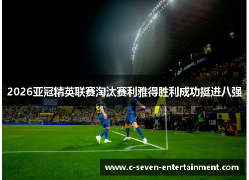 2026亚冠精英联赛淘汰赛利雅得胜利成功挺进八强 2026亚冠精英联赛淘汰赛利雅得胜利成功挺进八强