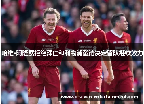 哈维·阿隆索拒绝拜仁和利物浦邀请决定留队继续效力 哈维·阿隆索拒绝拜仁和利物浦邀请决定留队继续效力