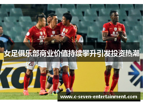 女足俱乐部商业价值持续攀升引发投资热潮 女足俱乐部商业价值持续攀升引发投资热潮