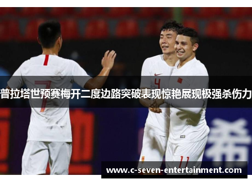 普拉塔世预赛梅开二度边路突破表现惊艳展现极强杀伤力