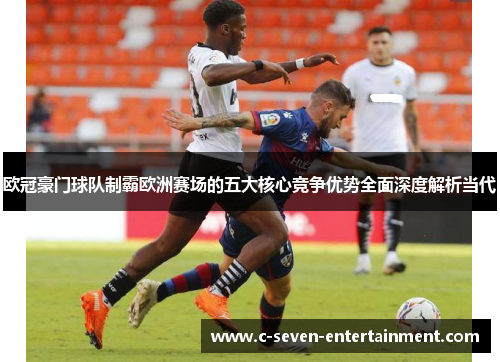 欧冠豪门球队制霸欧洲赛场的五大核心竞争优势全面深度解析当代