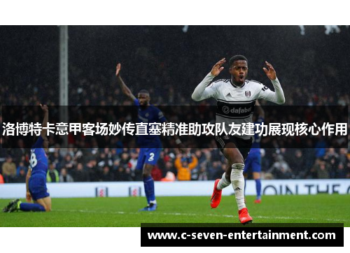 洛博特卡意甲客场妙传直塞精准助攻队友建功展现核心作用