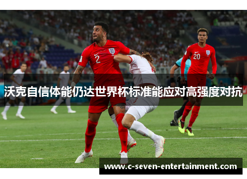 沃克自信体能仍达世界杯标准能应对高强度对抗