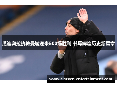 瓜迪奥拉执教曼城迎来500场胜利 书写辉煌历史新篇章