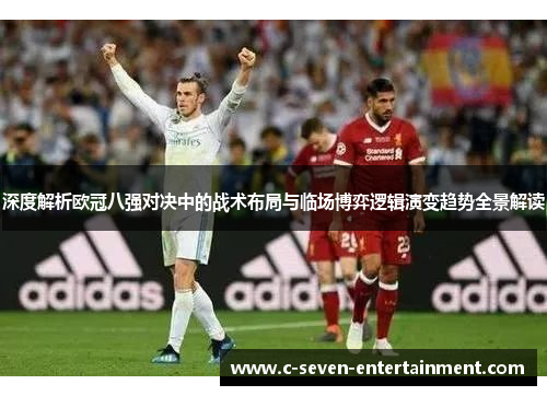 深度解析欧冠八强对决中的战术布局与临场博弈逻辑演变趋势全景解读