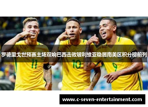 罗德里戈世预赛主场双响巴西击败玻利维亚稳居南美区积分榜前列