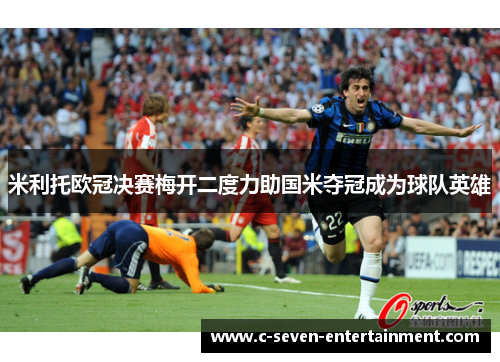 米利托欧冠决赛梅开二度力助国米夺冠成为球队英雄 米利托欧冠决赛梅开二度力助国米夺冠成为球队英雄
