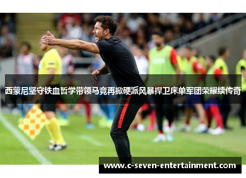 西蒙尼坚守铁血哲学带领马竞再掀硬派风暴捍卫床单军团荣耀续传奇 西蒙尼坚守铁血哲学带领马竞再掀硬派风暴捍卫床单军团荣耀续传奇