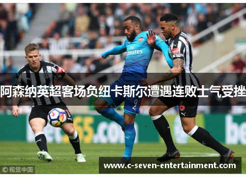 阿森纳英超客场负纽卡斯尔遭遇连败士气受挫