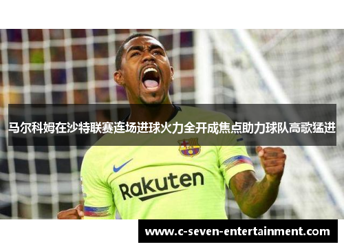马尔科姆在沙特联赛连场进球火力全开成焦点助力球队高歌猛进