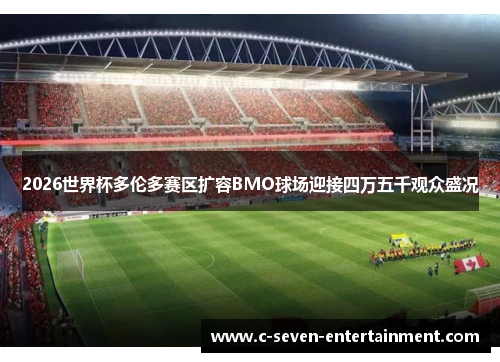 2026世界杯多伦多赛区扩容BMO球场迎接四万五千观众盛况