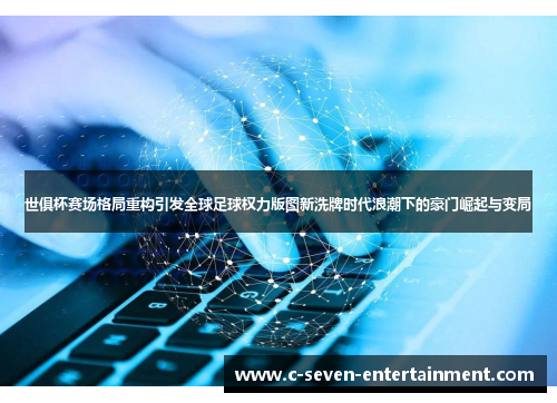 世俱杯赛场格局重构引发全球足球权力版图新洗牌时代浪潮下的豪门崛起与变局