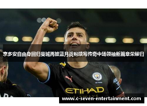 京多安自由身回归曼城再披蓝月战袍续写传奇中场领袖新篇章荣耀归