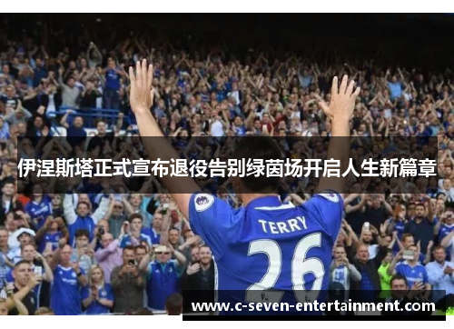 伊涅斯塔正式宣布退役告别绿茵场开启人生新篇章