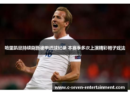 哈里凯恩持续刷新德甲进球纪录 本赛季多次上演精彩帽子戏法