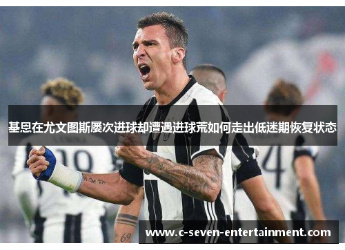 基恩在尤文图斯屡次进球却遭遇进球荒如何走出低迷期恢复状态