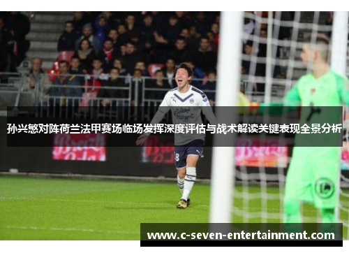 孙兴慜对阵荷兰法甲赛场临场发挥深度评估与战术解读关键表现全景分析