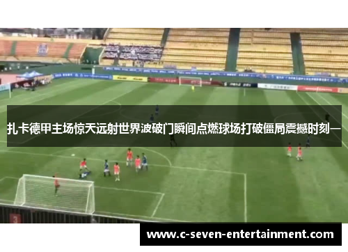 扎卡德甲主场惊天远射世界波破门瞬间点燃球场打破僵局震撼时刻一