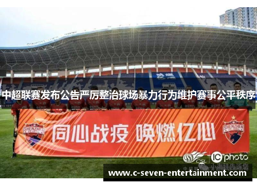 中超联赛发布公告严厉整治球场暴力行为维护赛事公平秩序