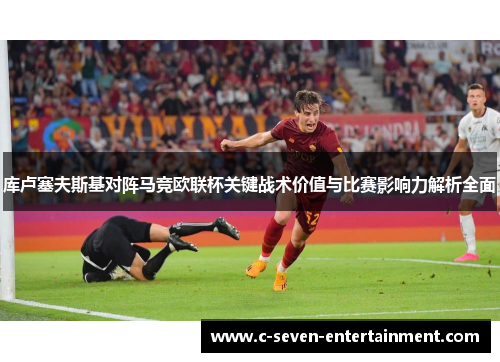 库卢塞夫斯基对阵马竞欧联杯关键战术价值与比赛影响力解析全面