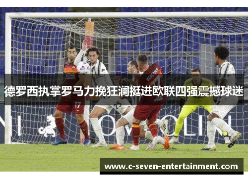 德罗西执掌罗马力挽狂澜挺进欧联四强震撼球迷