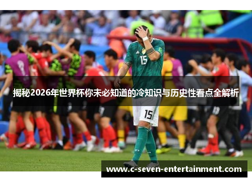 揭秘2026年世界杯你未必知道的冷知识与历史性看点全解析
