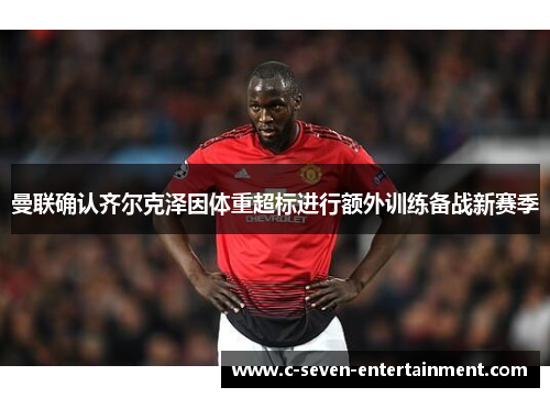 曼联确认齐尔克泽因体重超标进行额外训练备战新赛季