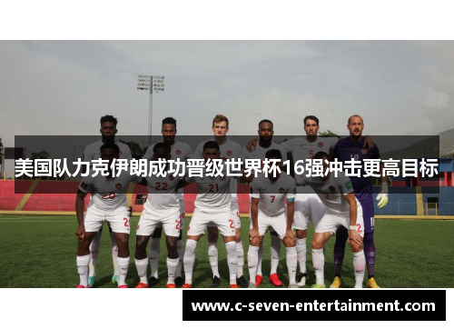 美国队力克伊朗成功晋级世界杯16强冲击更高目标