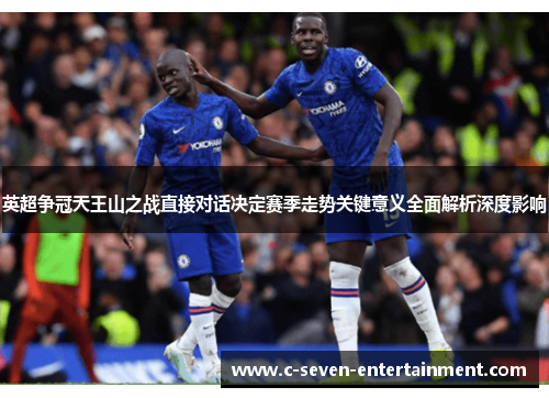英超争冠天王山之战直接对话决定赛季走势关键意义全面解析深度影响 英超争冠天王山之战直接对话决定赛季走势关键意义全面解析深度影响